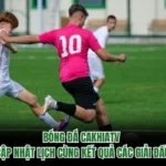 Bóng Đá CakhiaTV - Cập Nhật Lịch Cùng Kết Quả Các Giải Đấu