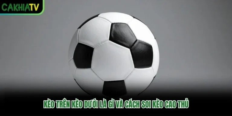 Kèo Trên Kèo Dưới Là Gì Và Cách Soi Kèo Cao Thủ